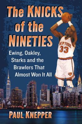 The Knicks of the Nineties : Ewing, Oakley, Starks and the Brawlers That Almost Won It All
