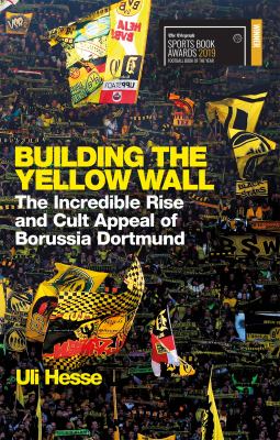 Building the Yellow Wall : The Incredible Rise and Cult Appeal of Borussia Dortmund: WINNER of the FOOTBALL BOOK of the YEAR 2019