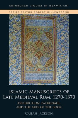 Islamic Manuscripts of Late Medieval Rum, 1270s-1370s : Production, Patronage and the Arts of the Book