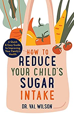 How to Reduce Your Child's Sugar Intake : A Quick and Easy Guide to Improving Your Family's Health