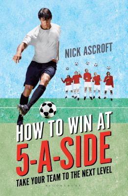 How to Win At 5-A-Side : Take Your Team to the Next Level