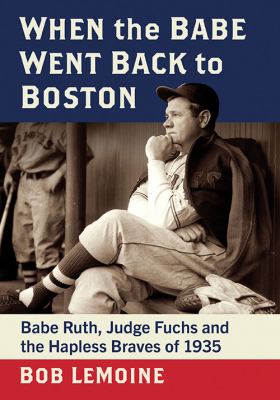 When the Babe Went Back to Boston : Babe Ruth, Judge Fuchs and the Hapless Braves Of 1935