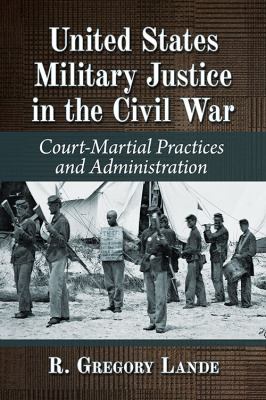 United States Military Justice in the Civil War : Court-Martial Practices and Administration