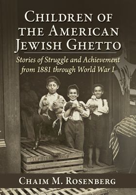 Children of the American Jewish Ghetto : Stories of Struggle and Achievement from 1881 Through World War I