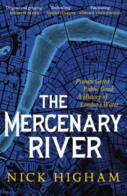 The Mercenary River : Private Greed, Public Good: a History of London's Water