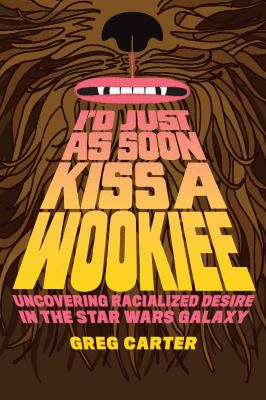 I'd Just As Soon Kiss a Wookiee : Uncovering Racialized Desire in the Star Wars Galaxy