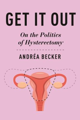 Get It Out : On the Politics of Hysterectomy