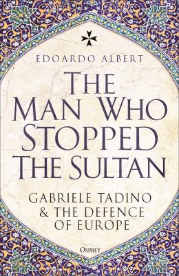 The Man Who Stopped the Sultan : Gabriele Tadino and the Defence of Europe