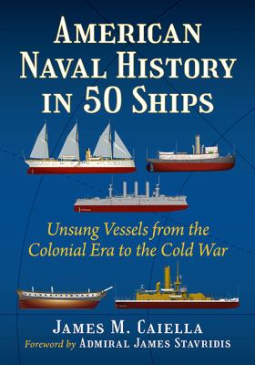 American Naval History in 50 Ships : Unsung Vessels from the Colonial Era to the Cold War