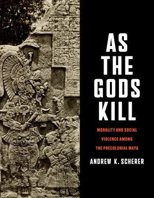 As the Gods Kill : Morality and Social Violence among the Precolonial Maya