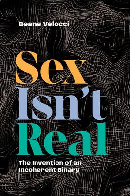 Sex Isn't Real : The Invention of an Incoherent Binary