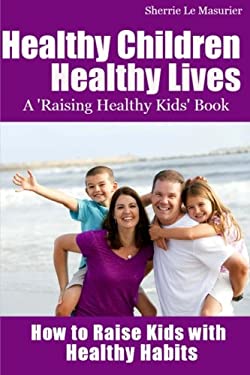 Healthy Children Healthy Lives: How to Raise Kids with Healthy Habits : Healthy Living Tips for Kids (and Parents)