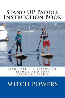Stand up Paddle Instruction Book : Learn All the Flatwater, Fitness and Surf Paddling Basics