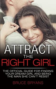 Attract the Right Girl : How to Find Your Perfect Girl and Make Her Chase You for a Relationship