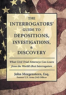 The Interrogators' Guide to Depositions, Investigations, and Discovery : What Civil Trial Attorneys Can Learn from the World's Best Interrogators