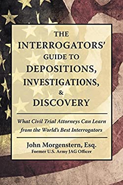 The Interrogators' Guide to Depositions, Investigations, and Discovery : What Civil Trial Attorneys Can Learn from the World's Best Interrogators