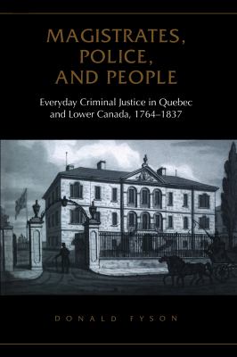 Magistrates, Police, and People : Everyday Criminal Justice in Quebec and Lower Canada, 1764-1837