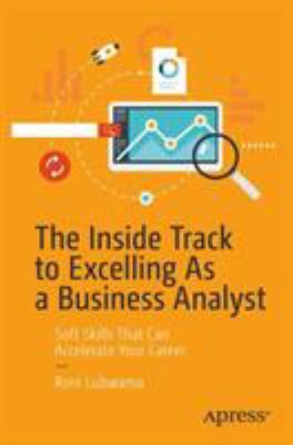 The Inside Track to Excelling As a Business Analyst : Soft Skills That Can Accelerate Your Career