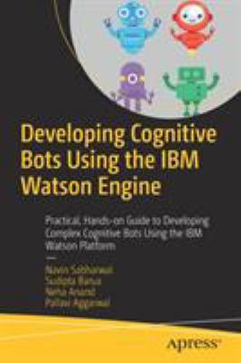 Developing Cognitive Bots Using the IBM Watson Engine : Practical, Hands-On Guide to Developing Complex Cognitive Bots Using IBM Watson Platform