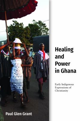 Healing and Power in Ghana : Early Indigenous Expressions of Christianity