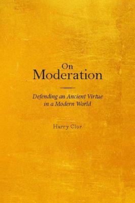 On Moderation : Defending an Ancient Virtue in a Modern World