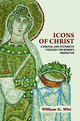 Icons of Christ : A Biblical and Systematic Theology for Women's Ordination