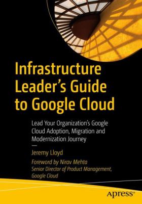 Infrastructure Leader's Guide to Google Cloud : Lead Your Organization's Google Cloud Adoption, Migration and Modernization Journey