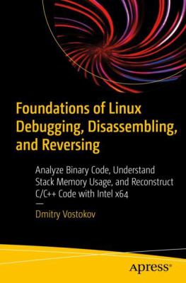 Foundations of Linux Debugging, Disassembling, and Reversing : Analyze Binary Code, Understand Stack Memory Usage, and Reconstruct C/C++ Code with Int