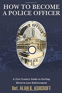 How to Become a Police Officer : A 21st Century Guide to Getting Hired in Law Enforcement