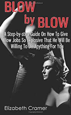 Blow by Blow - a Step-By-step Guide on How to Give Blow Jobs So Explosive That He Will Be Willing to Do Anything for You