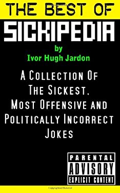 The Best of Sickipedia : A Collection of the Sickest, Most Offensive and Politically Incorrect Jokes