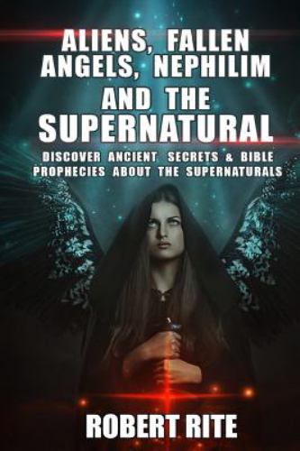 Aliens, Fallen Angels, Nephilim and the Supernatural : Discover Ancient Secrets and Bible Prophecies about the Supernatural