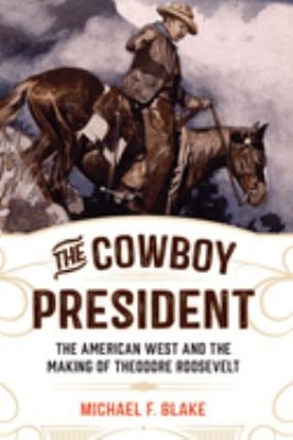 The Cowboy President : The American West and the Making of Theodore Roosevelt