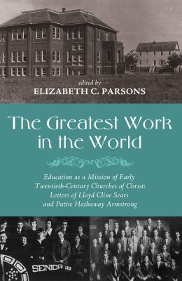 The Greatest Work in the World : Education As a Mission of Early Twentieth-Century Churches of Christ: Letters of Lloyd Cline Sears and Pattie Hathawa