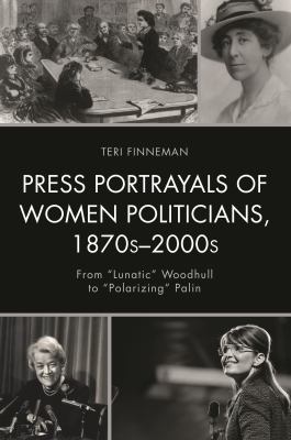 Press Portrayals of Women Politicians, 1870s-2000s : From Lunatic Woodhull to Polarizing Palin