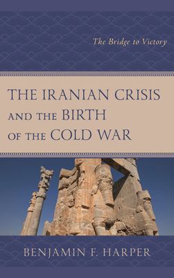 The Iranian Crisis and the Birth of the Cold War : The Bridge to Victory