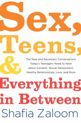 Sex, Teens, and Everything in Between : The New and Necessary Conversations Today's Teenagers Need to Have about Consent, Sexual Harassment, Healthy R