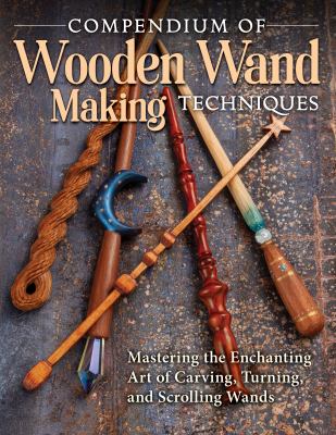 Compendium of Wooden Wand Making Techniques : Mastering the Enchanting Art of Carving, Turning, and Scrolling Wands