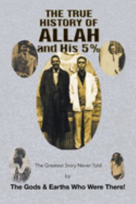 The True History of Allah and His 5% : The Greatest Story Never Told by the Gods and Earths Who Were There!