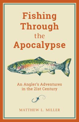 Fishing Through the Apocalypse : An Angler's Adventures in the 21st Century