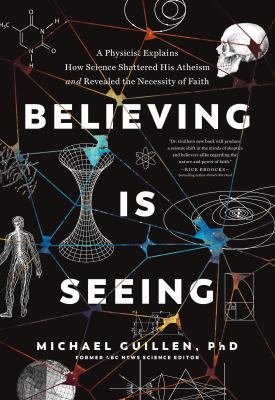 Believing Is Seeing : A Physicist Explains How Science Shattered His Atheism and Revealed the Necessity of Faith