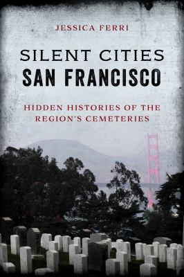 Silent Cities San Francisco : Hidden Histories of the Region's Cemeteries