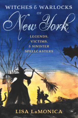 Witches and Warlocks of New York : Legends, Victims, and Sinister Spellcasters