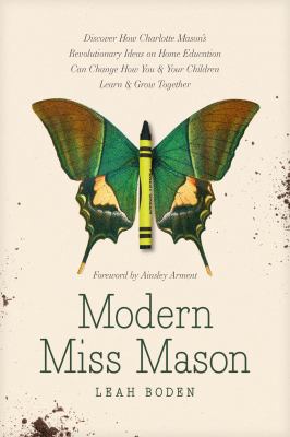 Modern Miss Mason : Discover How Charlotte Mason's Revolutionary Ideas on Home Education Can Change How You and Your Children Learn and Grow Together