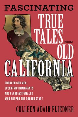 Fascinating True Tales from Old California : Crooked con Men, Eccentric Immigrants, and Fearless Females Who Shaped the Golden State