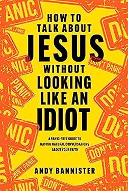 How to Talk about Jesus Without Looking Like an Idiot : A Panic-Free Guide to Having Natural Conversations about Your Faith
