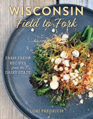 Wisconsin Field to Fork : Farm-Fresh Recipes from the Dairy State