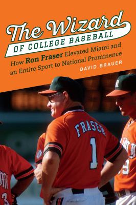 The Wizard of College Baseball : How Ron Fraser Elevated Miami and an Entire Sport to National Prominence