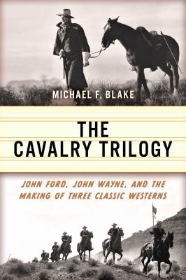 Cavalry Trilogy : John Ford, John Wayne, and the Making of Three Classic Westerns