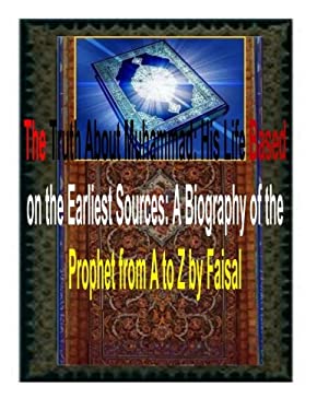 The Truth about Muhammad: His Life Based on the Earliest Sources: a Biography of the Prophet from a to Z by Faisal